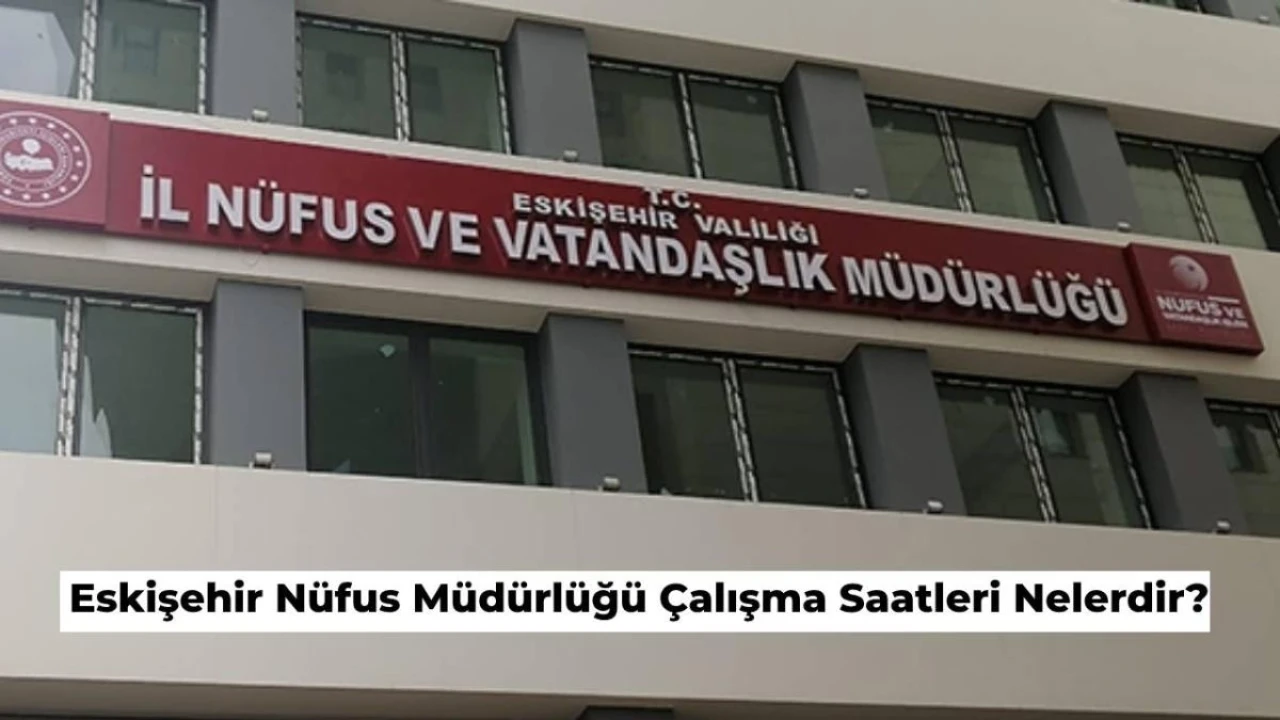 Eskişehir Nüfus Müdürlüğü Çalışma Saatleri Nedir? Nüfus Müdürlükleri Saat Kaçta Açılıyor, Kaçta Kapanıyor Ve Akşam Kaça Kadar Açık?